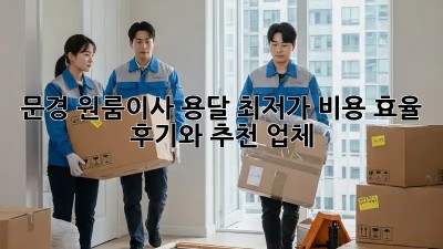 문경 원룸이사 용달 최저가 비용 효율 💯 후기와 추천 업체!